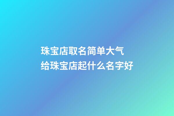 珠宝店取名简单大气 给珠宝店起什么名字好